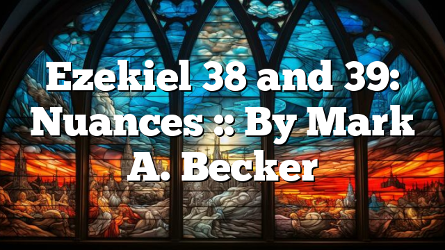 Ezekiel 38 and 39: Nuances :: By Mark A. Becker