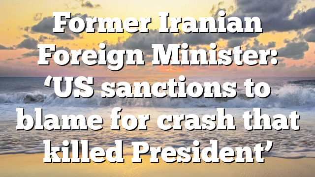 Former Iranian Foreign Minister: ‘US sanctions to blame for crash that killed President’