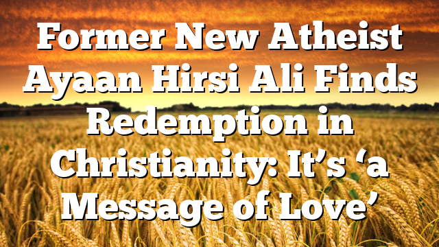 Former New Atheist Ayaan Hirsi Ali Finds Redemption in Christianity: It’s ‘a Message of Love’