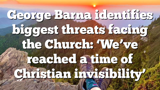 George Barna identifies biggest threats facing the Church: ‘We’ve reached a time of Christian invisibility’