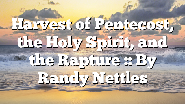 Harvest of Pentecost, the Holy Spirit, and the Rapture :: By Randy Nettles