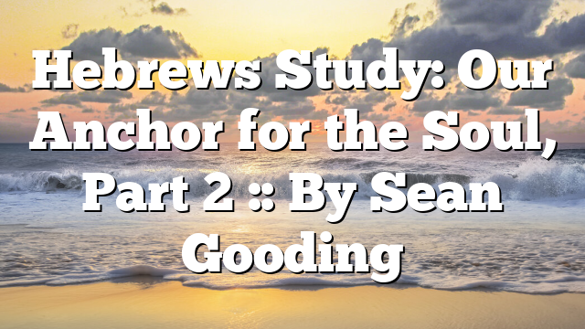 Hebrews Study: Our Anchor for the Soul, Part 2 :: By Sean Gooding