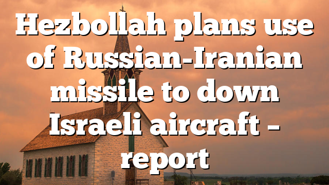 Hezbollah plans use of Russian-Iranian missile to down Israeli aircraft – report