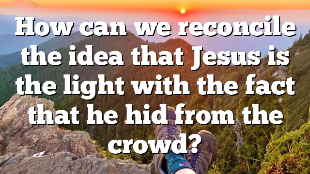 How can we reconcile the idea that Jesus is the light with the fact that he hid from the crowd?