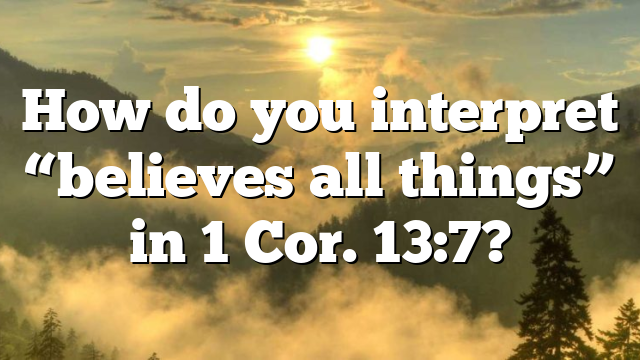 How do you interpret “believes all things” in 1 Cor. 13:7?