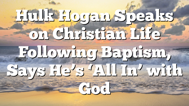 Hulk Hogan Speaks on Christian Life Following Baptism, Says He’s ‘All In’ with God