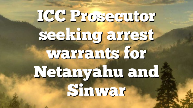 ICC Prosecutor seeking arrest warrants for Netanyahu and Sinwar