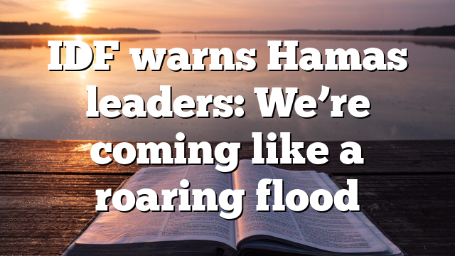 IDF warns Hamas leaders: We’re coming like a roaring flood