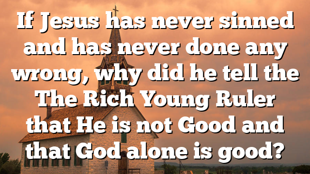 If Jesus has never sinned and has never done any wrong, why did he tell the The Rich Young Ruler that He is not Good and that God alone is good?