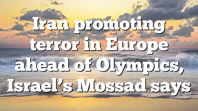 Iran promoting terror in Europe ahead of Olympics, Israel’s Mossad says