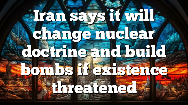 Iran says it will change nuclear doctrine and build bombs if existence threatened