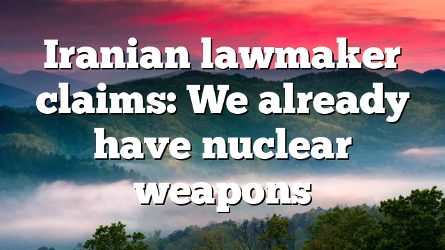 Iranian lawmaker claims: We already have nuclear weapons
