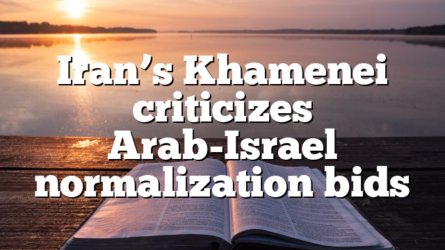 Iran’s Khamenei criticizes Arab-Israel normalization bids