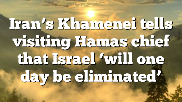 Iran’s Khamenei tells visiting Hamas chief that Israel ‘will one day be eliminated’
