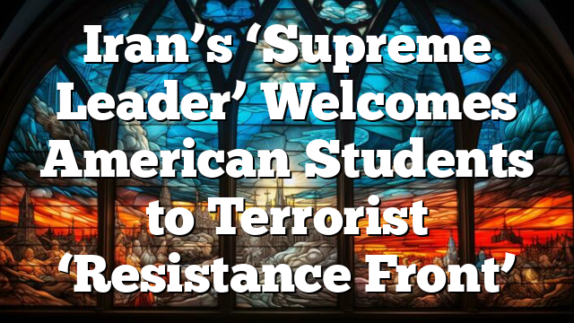 Iran’s ‘Supreme Leader’ Welcomes American Students to Terrorist ‘Resistance Front’