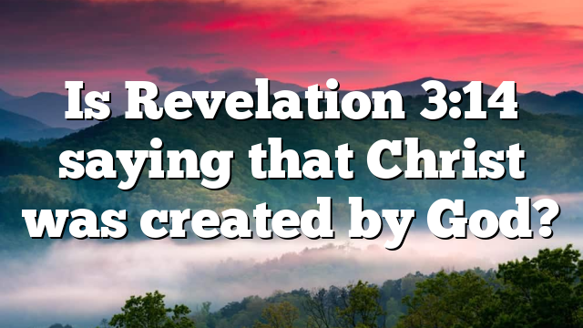 Is Revelation 3:14 saying that Christ was created by God?