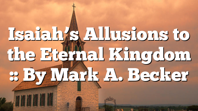 Isaiah’s Allusions to the Eternal Kingdom :: By Mark A. Becker