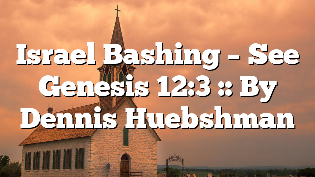 Israel Bashing – See Genesis 12:3 :: By Dennis Huebshman