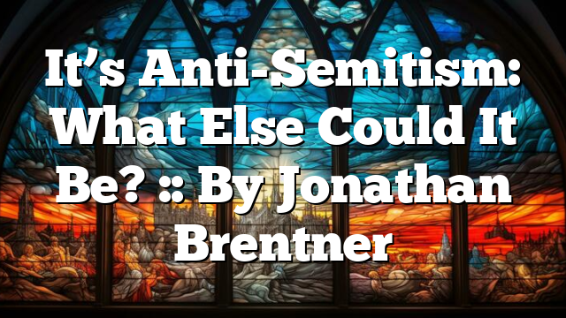 It’s Anti-Semitism: What Else Could It Be? :: By Jonathan Brentner