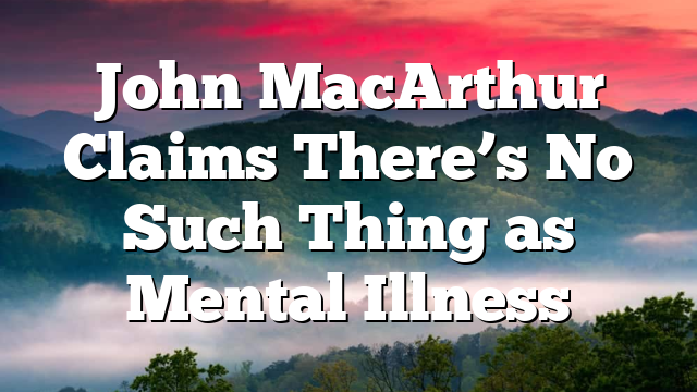 John MacArthur Claims There’s No Such Thing as Mental Illness