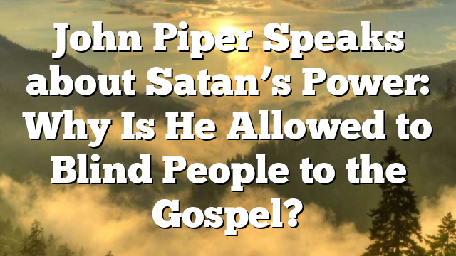 John Piper Speaks about Satan’s Power: Why Is He Allowed to Blind People to the Gospel?
