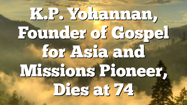 K.P. Yohannan, Founder of Gospel for Asia and Missions Pioneer, Dies at 74