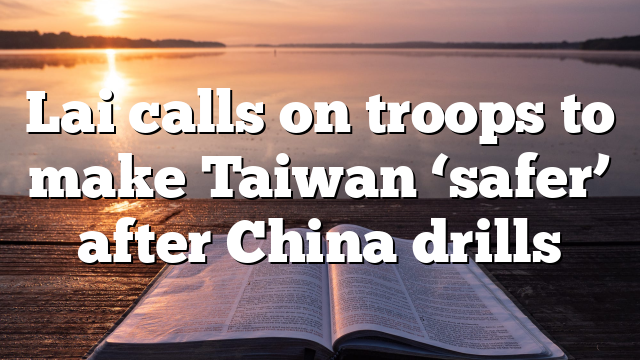 Lai calls on troops to make Taiwan ‘safer’ after China drills