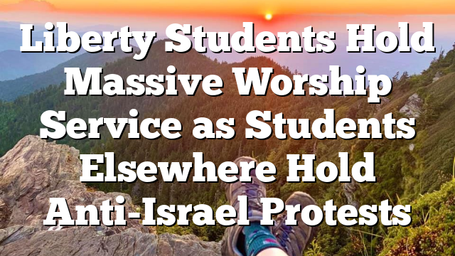 Liberty Students Hold Massive Worship Service as Students Elsewhere Hold Anti-Israel Protests