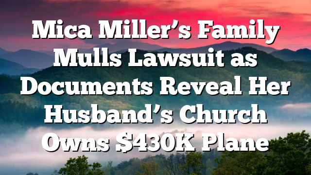 Mica Miller’s Family Mulls Lawsuit as Documents Reveal Her Husband’s Church Owns $430K Plane