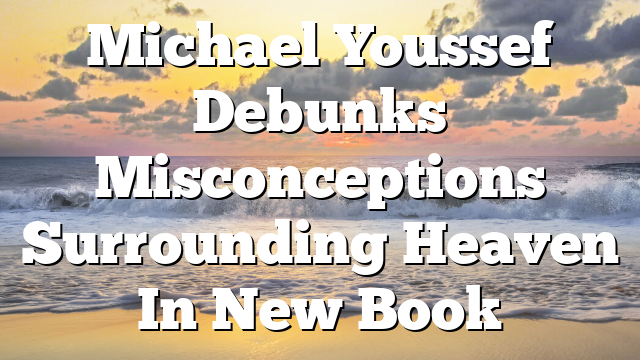Michael Youssef Debunks Misconceptions Surrounding Heaven In New Book