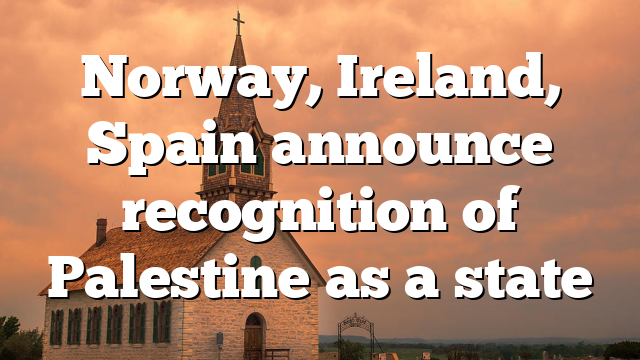 Norway, Ireland, Spain announce recognition of Palestine as a state