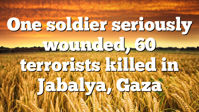 One soldier seriously wounded, 60 terrorists killed in Jabalya, Gaza