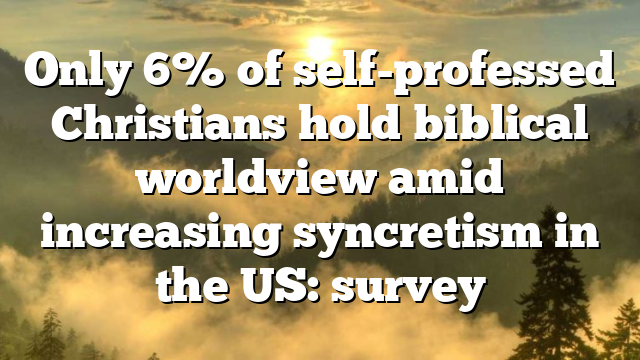 Only 6% of self-professed Christians hold biblical worldview amid increasing syncretism in the US: survey
