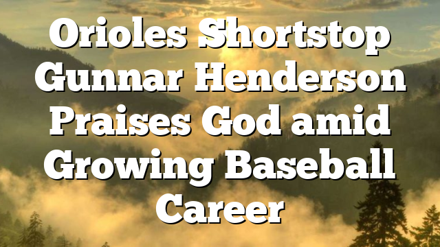 Orioles Shortstop Gunnar Henderson Praises God amid Growing Baseball Career