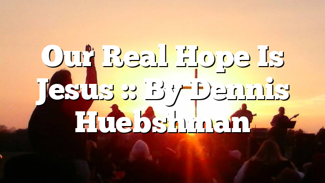 Our Real Hope Is Jesus :: By Dennis Huebshman