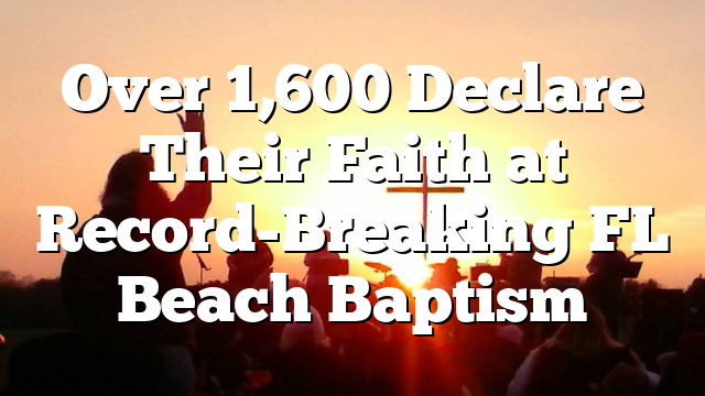 Over 1,600 Declare Their Faith at Record-Breaking FL Beach Baptism