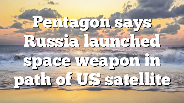 Pentagon says Russia launched space weapon in path of US satellite 