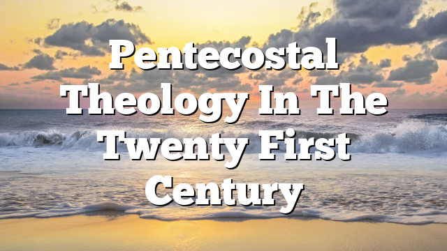 Pentecostal Theology In The Twenty First Century