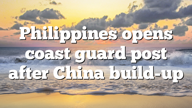 Philippines opens coast guard post after China build-up