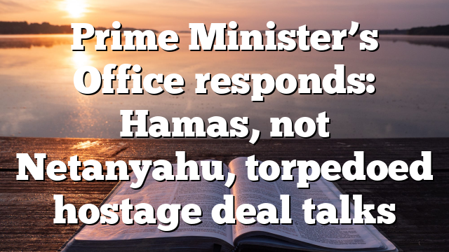 Prime Minister’s Office responds: Hamas, not Netanyahu, torpedoed hostage deal talks