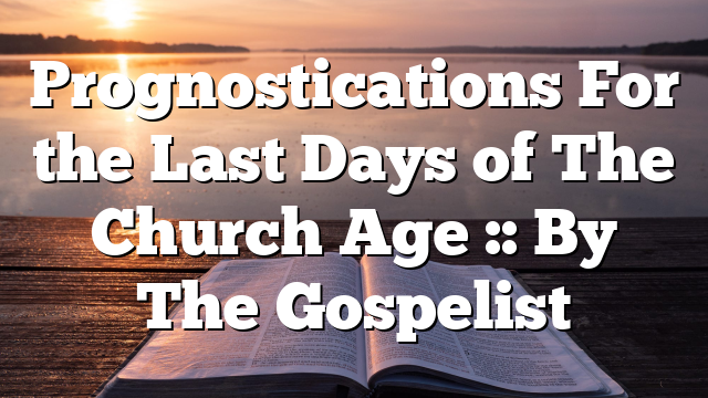 Prognostications For the Last Days of The Church Age :: By The Gospelist