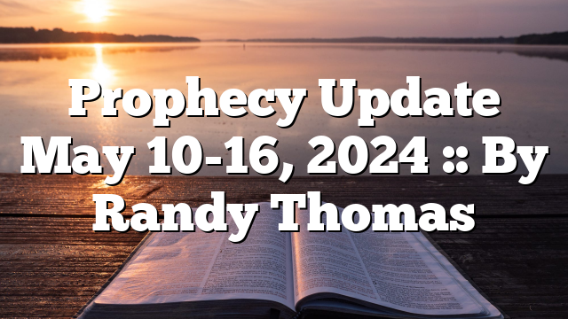 Prophecy Update May 10-16, 2024 :: By Randy Thomas