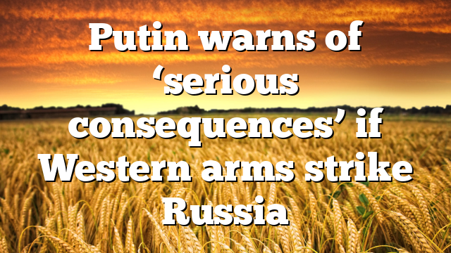 Putin warns of ‘serious consequences’ if Western arms strike Russia