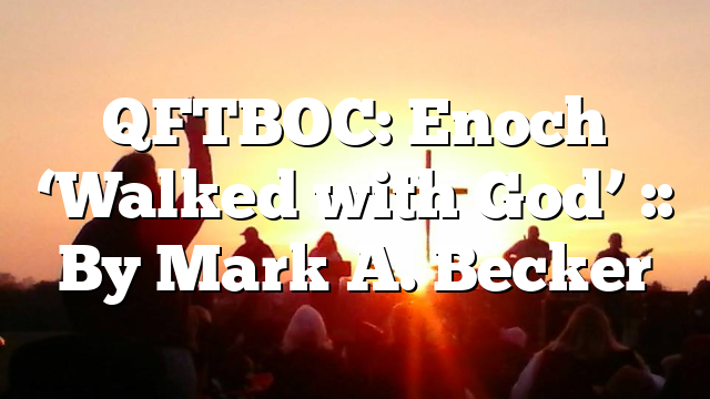 QFTBOC: Enoch ‘Walked with God’ :: By Mark A. Becker