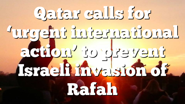 Qatar calls for ‘urgent international action’ to prevent Israeli invasion of Rafah