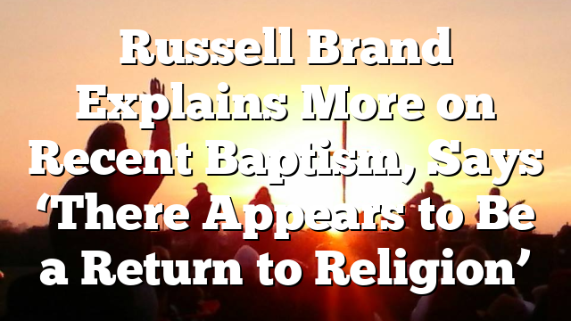 Russell Brand Explains More on Recent Baptism, Says ‘There Appears to Be a Return to Religion’