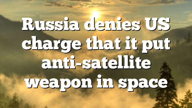 Russia denies US charge that it put anti-satellite weapon in space