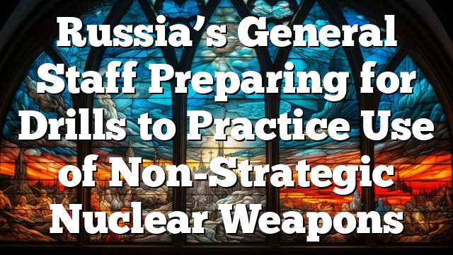 Russia’s General Staff Preparing for Drills to Practice Use of Non-Strategic Nuclear Weapons