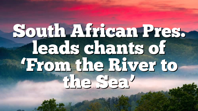 South African Pres. leads chants of ‘From the River to the Sea’
