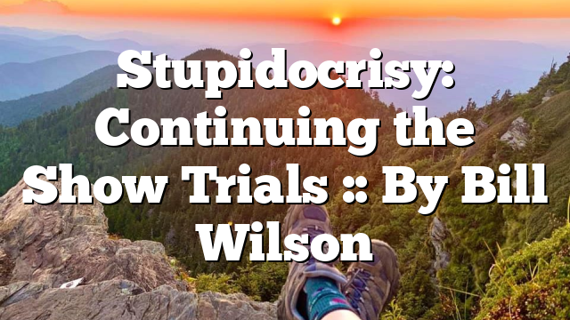 Stupidocrisy: Continuing the Show Trials :: By Bill Wilson